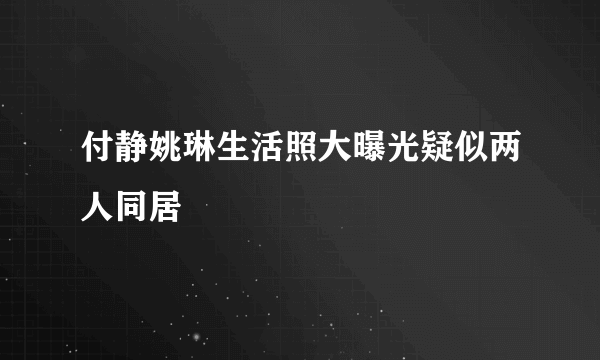 付静姚琳生活照大曝光疑似两人同居