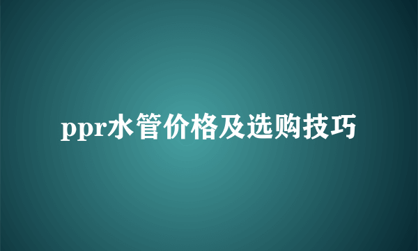 ppr水管价格及选购技巧