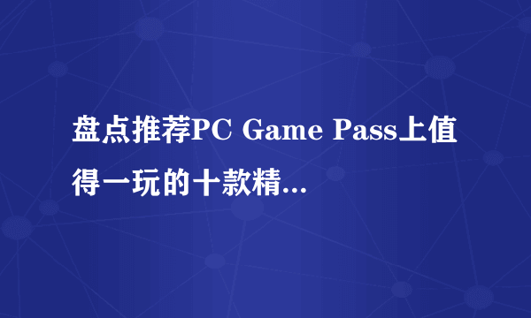 盘点推荐PC Game Pass上值得一玩的十款精品游戏！