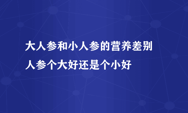 大人参和小人参的营养差别 人参个大好还是个小好