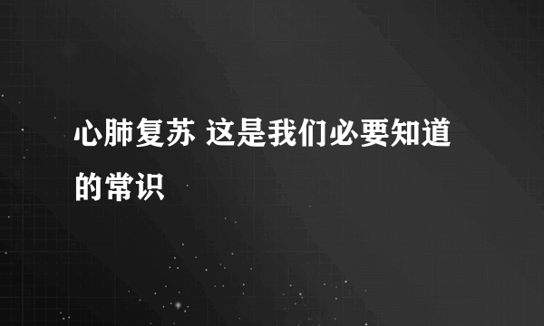 心肺复苏 这是我们必要知道的常识