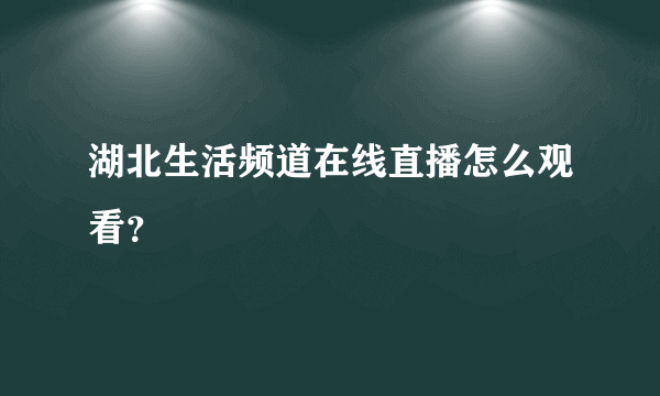 湖北生活频道在线直播怎么观看？