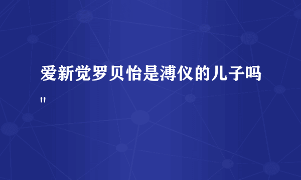 爱新觉罗贝怡是溥仪的儿子吗