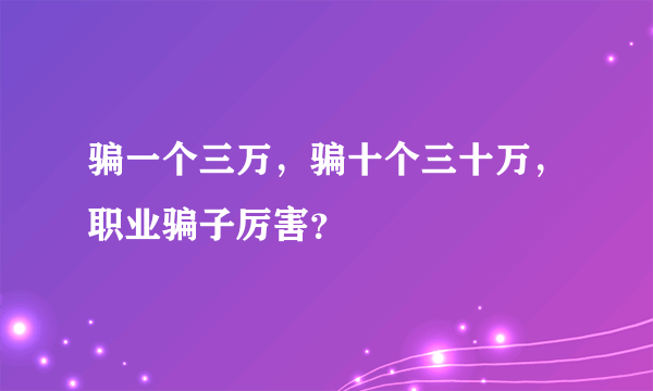 骗一个三万，骗十个三十万，职业骗子厉害？