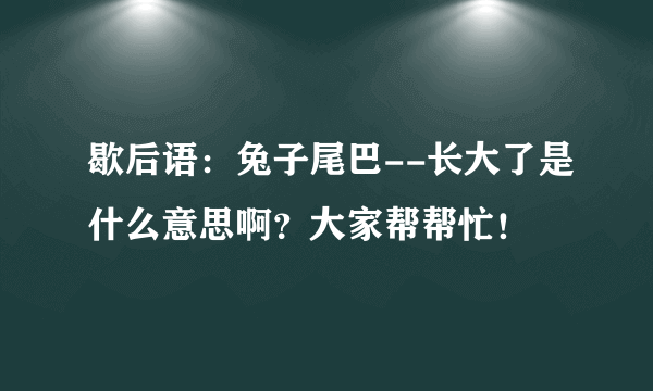 歇后语：兔子尾巴--长大了是什么意思啊？大家帮帮忙！