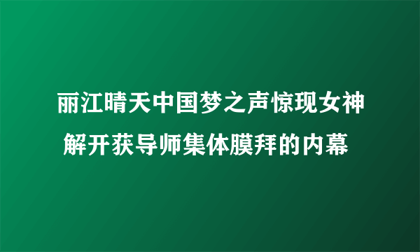 丽江晴天中国梦之声惊现女神 解开获导师集体膜拜的内幕