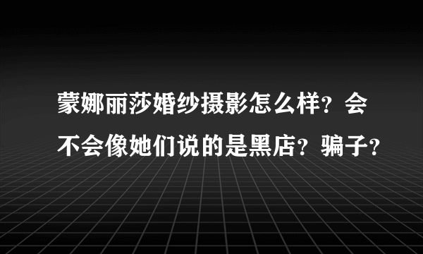 蒙娜丽莎婚纱摄影怎么样？会不会像她们说的是黑店？骗子？