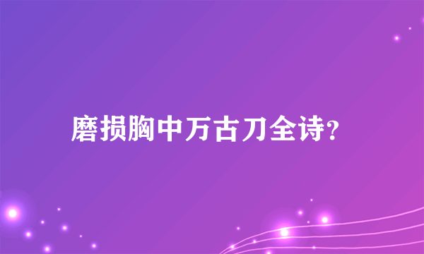 磨损胸中万古刀全诗？