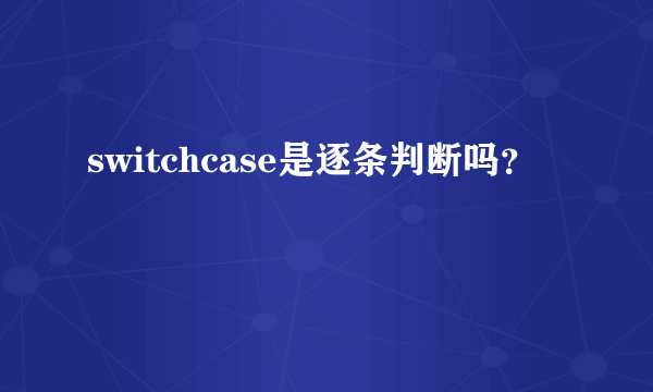 switchcase是逐条判断吗？