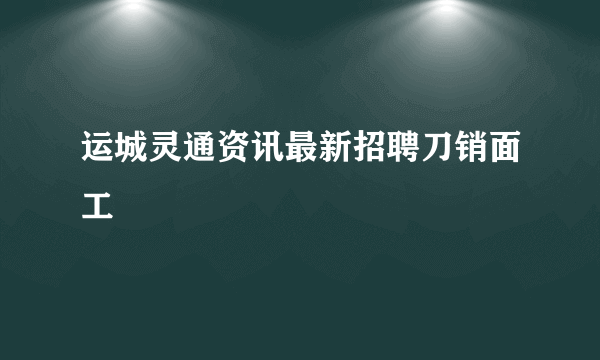 运城灵通资讯最新招聘刀销面工