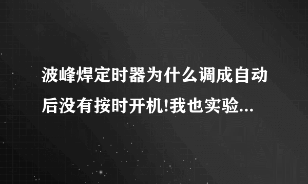 波峰焊定时器为什么调成自动后没有按时开机!我也实验很多次了是可以的,但是第二天波峰焊还是没有自动开