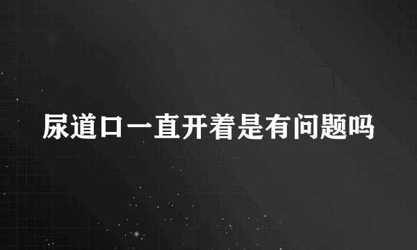 尿道口一直开着是有问题吗