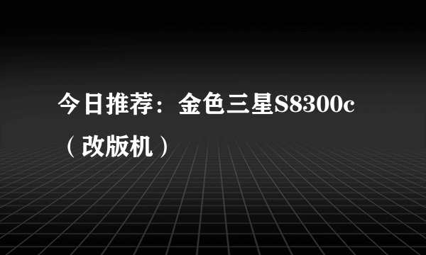 今日推荐：金色三星S8300c（改版机）