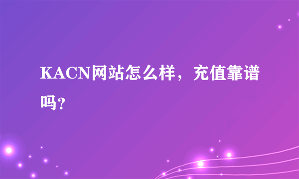 KACN网站怎么样，充值靠谱吗？