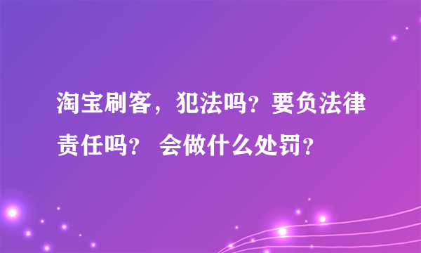 淘宝刷客，犯法吗？要负法律责任吗？ 会做什么处罚？