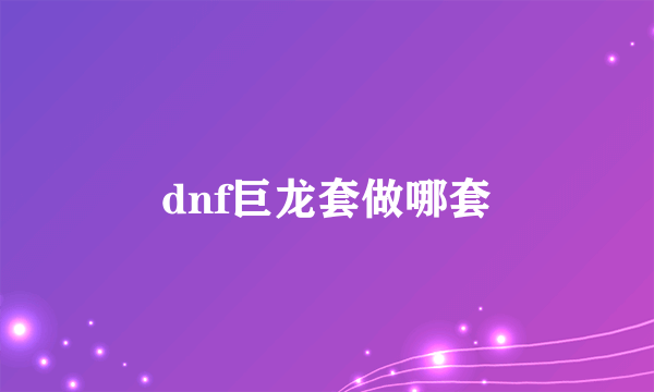 dnf巨龙套做哪套