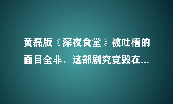 黄磊版《深夜食堂》被吐槽的面目全非，这部剧究竟毁在哪个点？