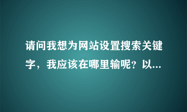 请问我想为网站设置搜索关键字，我应该在哪里输呢？以下是内容，谢谢！