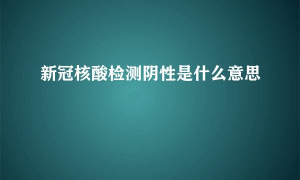 新冠核酸检测阴性是什么意思