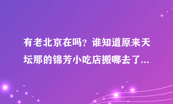 有老北京在吗？谁知道原来天坛那的锦芳小吃店搬哪去了，具体位置，谢谢了？