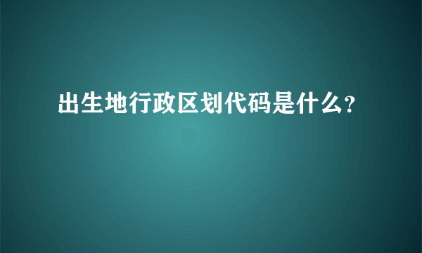 出生地行政区划代码是什么？