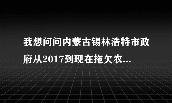 我想问问内蒙古锡林浩特市政府从2017到现在拖欠农民工工资不给是谁的领导说的？