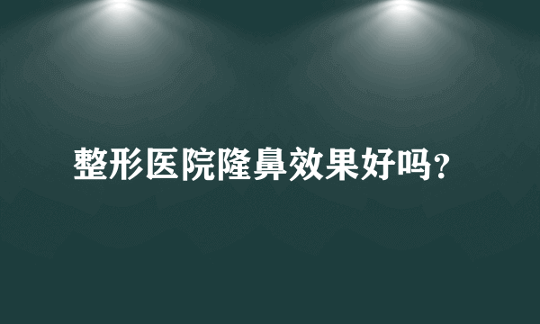 整形医院隆鼻效果好吗？