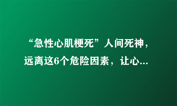 “急性心肌梗死”人间死神，远离这6个危险因素，让心脏重回健康