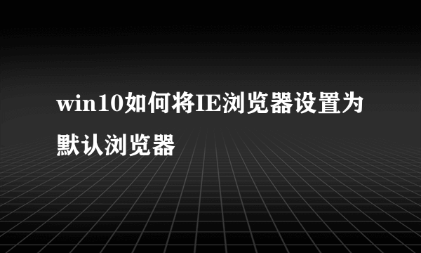 win10如何将IE浏览器设置为默认浏览器