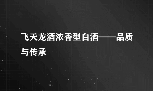 飞天龙酒浓香型白酒——品质与传承