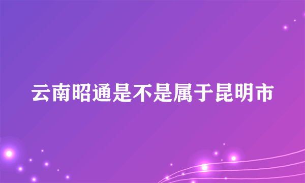 云南昭通是不是属于昆明市