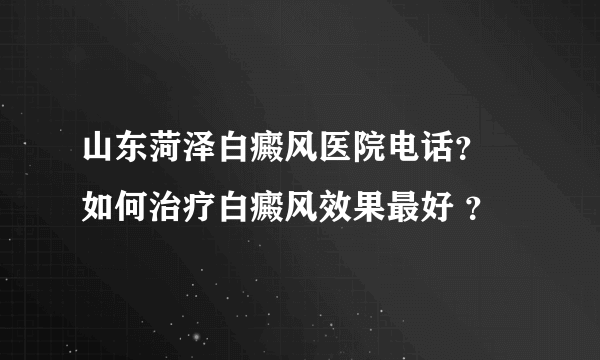 山东菏泽白癜风医院电话？ 如何治疗白癜风效果最好 ？