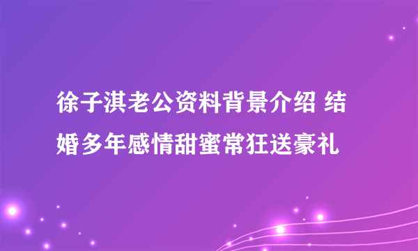 徐子淇老公资料背景介绍 结婚多年感情甜蜜常狂送豪礼