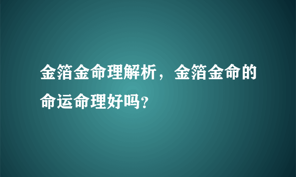 金箔金命理解析，金箔金命的命运命理好吗？