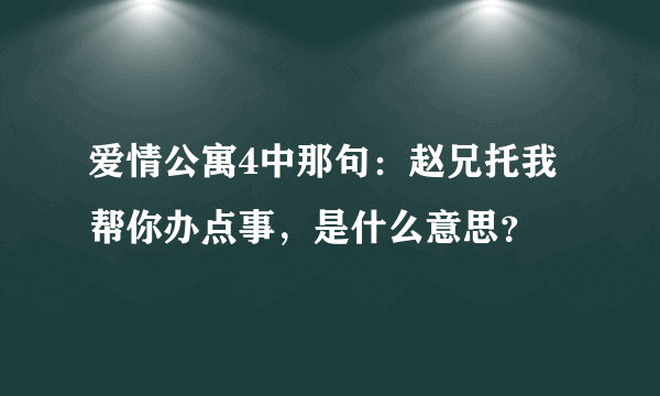 爱情公寓4中那句：赵兄托我帮你办点事，是什么意思？