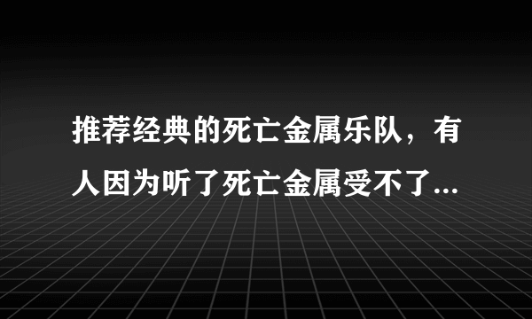 推荐经典的死亡金属乐队，有人因为听了死亡金属受不了而死的吗？