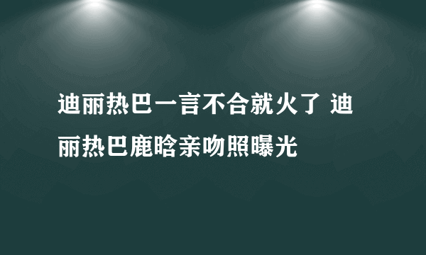 迪丽热巴一言不合就火了 迪丽热巴鹿晗亲吻照曝光