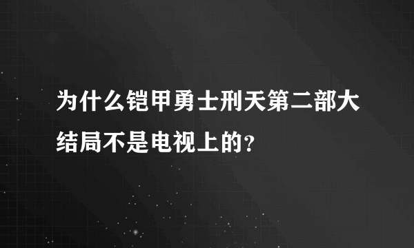 为什么铠甲勇士刑天第二部大结局不是电视上的？