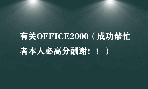 有关OFFICE2000（成功帮忙者本人必高分酬谢！！）