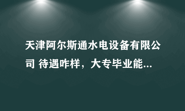 天津阿尔斯通水电设备有限公司 待遇咋样，大专毕业能拿到多少