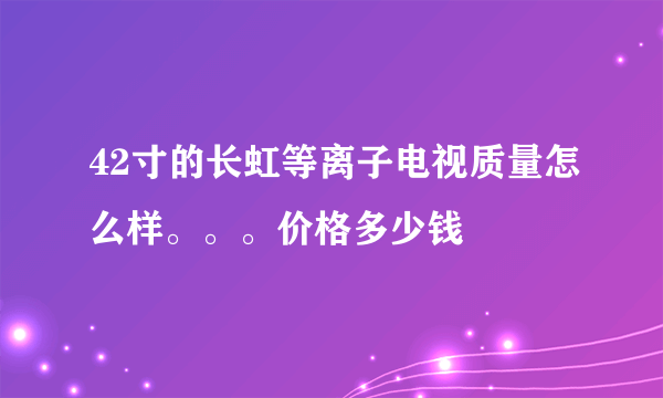 42寸的长虹等离子电视质量怎么样。。。价格多少钱