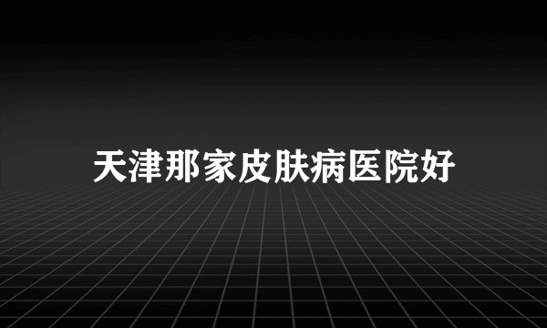 天津那家皮肤病医院好