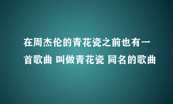 在周杰伦的青花瓷之前也有一首歌曲 叫做青花瓷 同名的歌曲