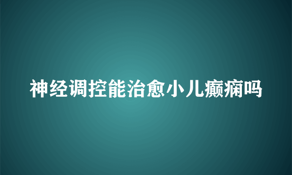 神经调控能治愈小儿癫痫吗