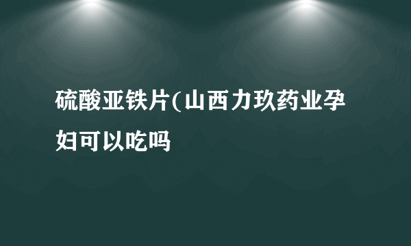 硫酸亚铁片(山西力玖药业孕妇可以吃吗