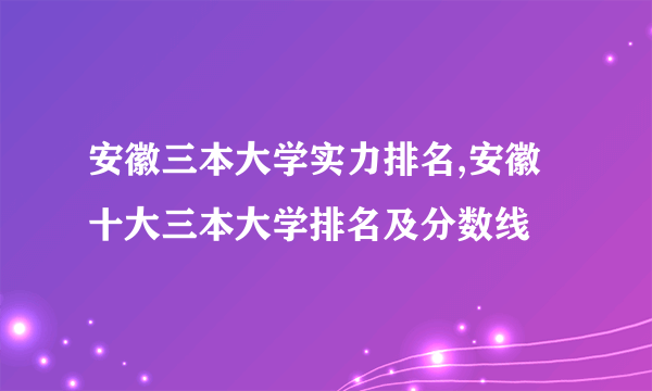 安徽三本大学实力排名,安徽十大三本大学排名及分数线