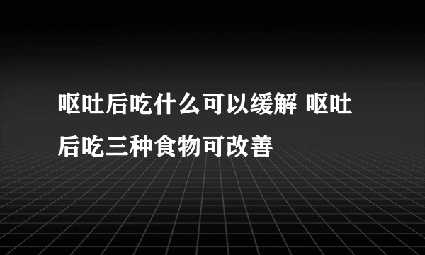 呕吐后吃什么可以缓解 呕吐后吃三种食物可改善