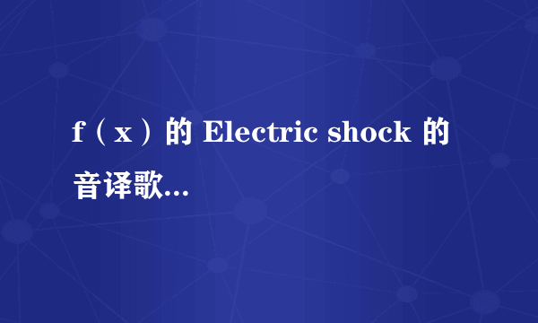 f（x）的 Electric shock 的音译歌词，（已经找出音译歌词，）求分配~~~