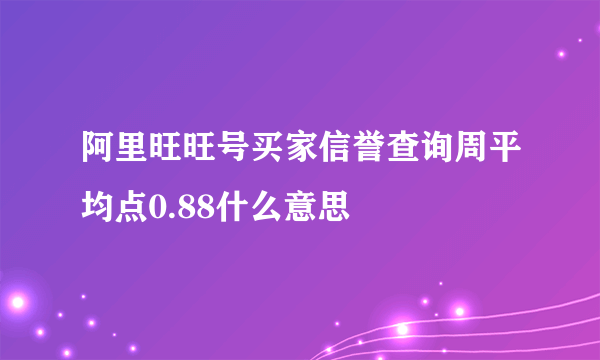 阿里旺旺号买家信誉查询周平均点0.88什么意思