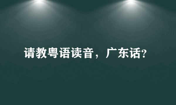 请教粤语读音，广东话？